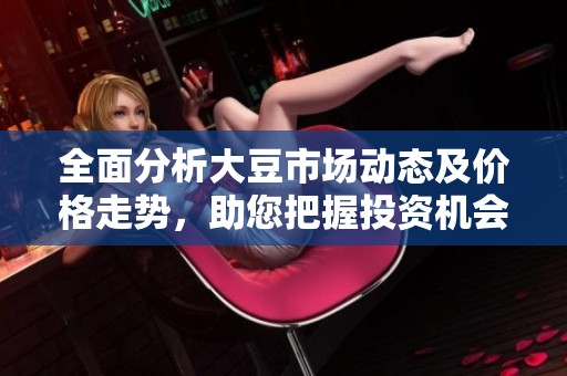 全面分析大豆市场动态及价格走势，助您把握投资机会