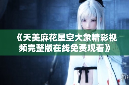 《天美麻花星空大象精彩视频完整版在线免费观看》