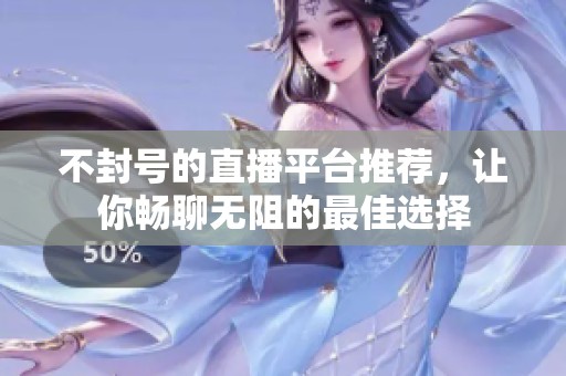 不封号的直播平台推荐，让你畅聊无阻的最佳选择