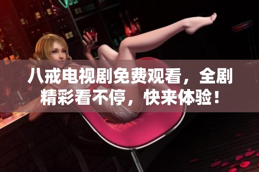 八戒电视剧免费观看，全剧精彩看不停，快来体验！