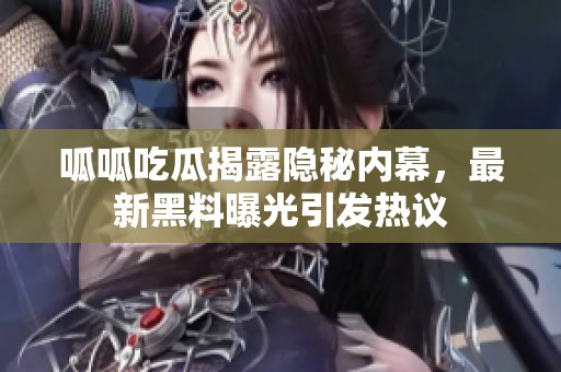 呱呱吃瓜揭露隐秘内幕，最新黑料曝光引发热议