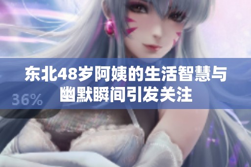 东北48岁阿姨的生活智慧与幽默瞬间引发关注