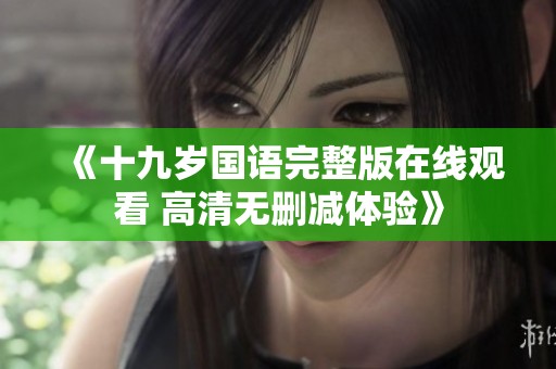 《十九岁国语完整版在线观看 高清无删减体验》