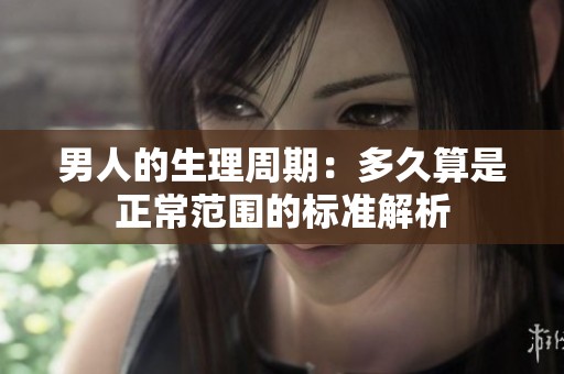 男人的生理周期：多久算是正常范围的标准解析