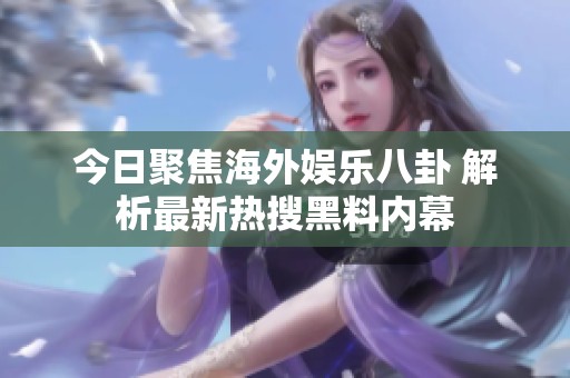 今日聚焦海外娱乐八卦 解析最新热搜黑料内幕