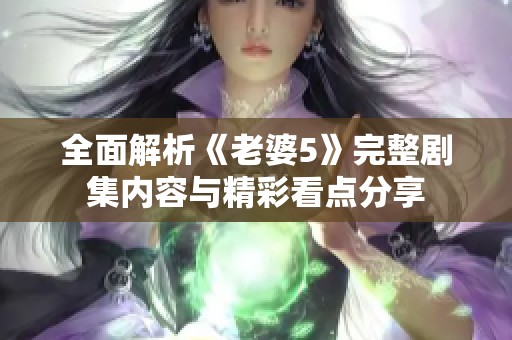 全面解析《老婆5》完整剧集内容与精彩看点分享