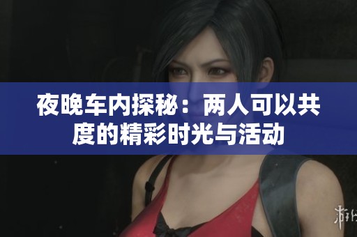 夜晚车内探秘：两人可以共度的精彩时光与活动