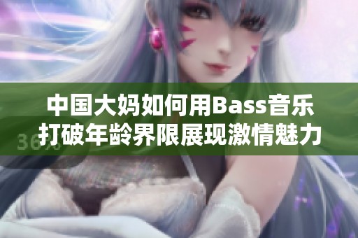 中国大妈如何用Bass音乐打破年龄界限展现激情魅力