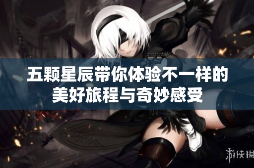 五颗星辰带你体验不一样的美好旅程与奇妙感受