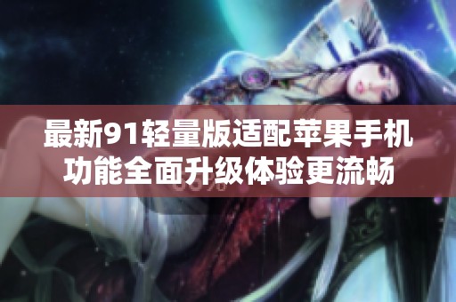 最新91轻量版适配苹果手机功能全面升级体验更流畅