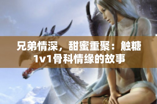 兄弟情深，甜蜜重聚：触糖1v1骨科情缘的故事
