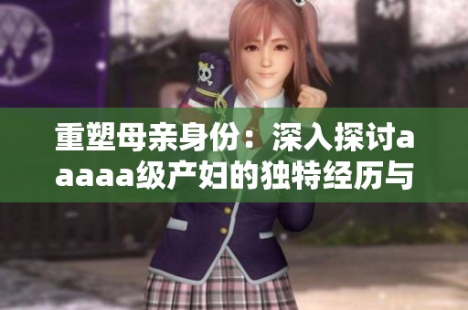 重塑母亲身份：深入探讨aaaaa级产妇的独特经历与挑战
