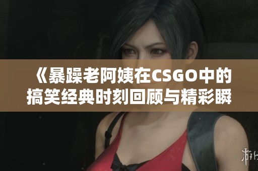 《暴躁老阿姨在CSGO中的搞笑经典时刻回顾与精彩瞬间》