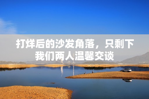 打烊后的沙发角落，只剩下我们两人温馨交谈