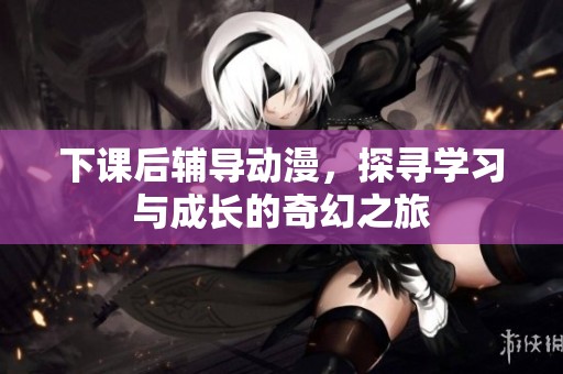 下课后辅导动漫，探寻学习与成长的奇幻之旅