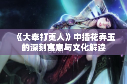 《大奉打更人》中插花弄玉的深刻寓意与文化解读