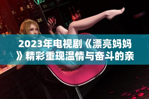 2023年电视剧《漂亮妈妈》精彩重现温情与奋斗的亲情故事