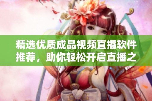 精选优质成品视频直播软件推荐，助你轻松开启直播之旅