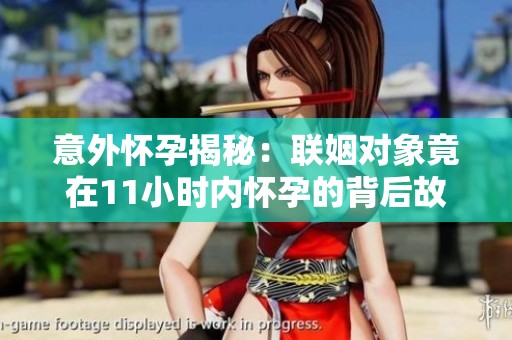 意外怀孕揭秘：联姻对象竟在11小时内怀孕的背后故事