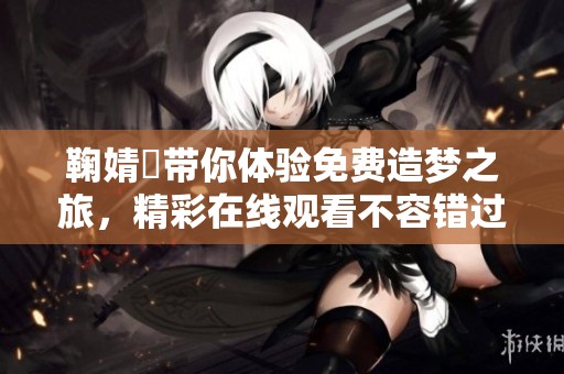 鞠婧祎带你体验免费造梦之旅，精彩在线观看不容错过