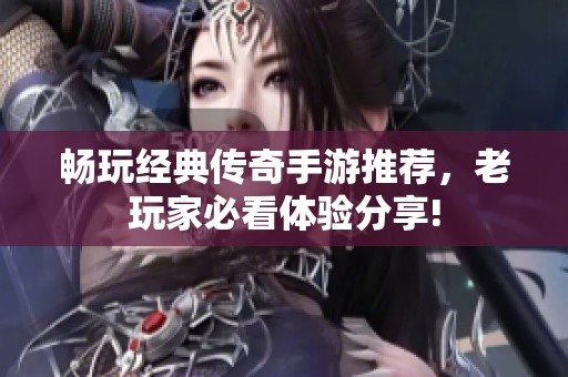 畅玩经典传奇手游推荐，老玩家必看体验分享!