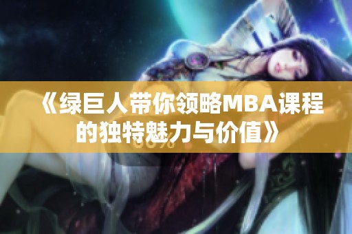 《绿巨人带你领略MBA课程的独特魅力与价值》