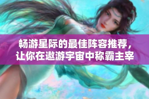 畅游星际的最佳阵容推荐，让你在遨游宇宙中称霸主宰