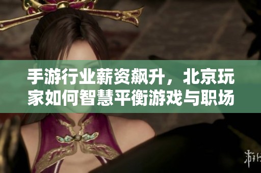 手游行业薪资飙升，北京玩家如何智慧平衡游戏与职场压力