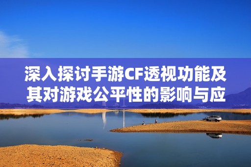 深入探讨手游CF透视功能及其对游戏公平性的影响与应对措施