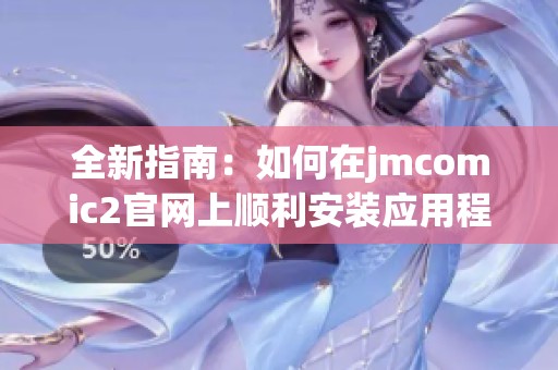 全新指南：如何在jmcomic2官网上顺利安装应用程序