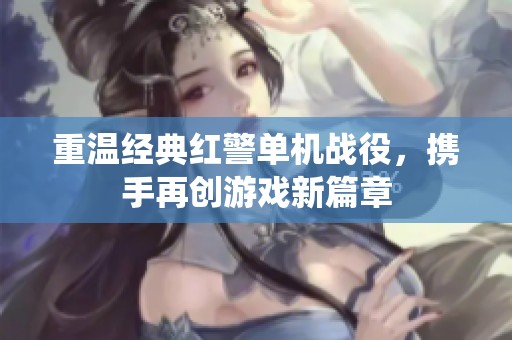 重温经典红警单机战役，携手再创游戏新篇章