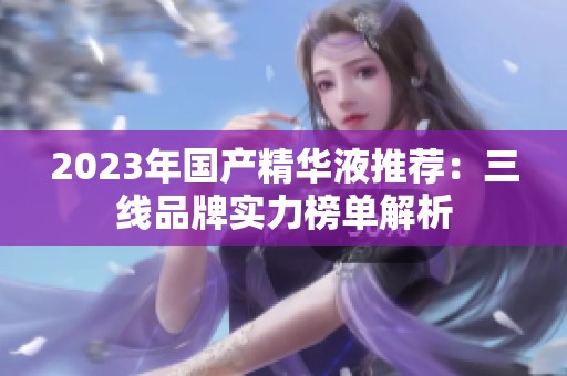 2023年国产精华液推荐：三线品牌实力榜单解析