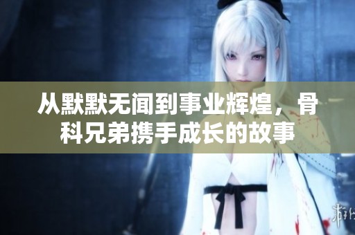 从默默无闻到事业辉煌，骨科兄弟携手成长的故事