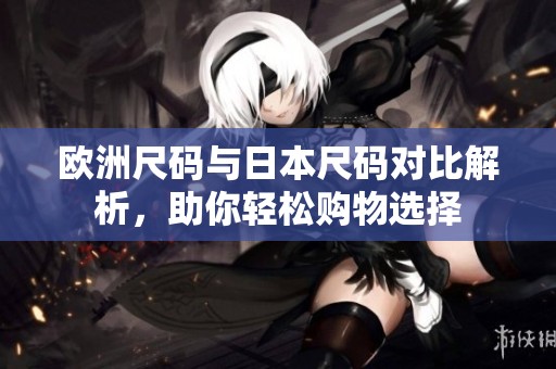 欧洲尺码与日本尺码对比解析，助你轻松购物选择