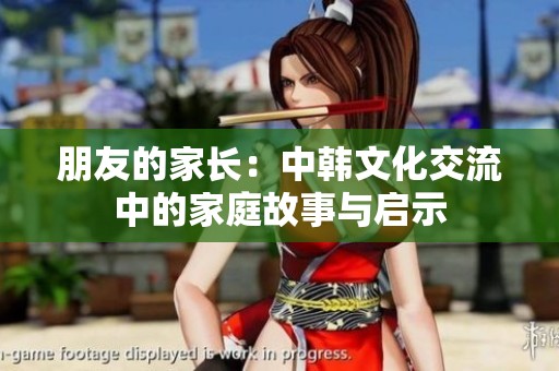 朋友的家长：中韩文化交流中的家庭故事与启示