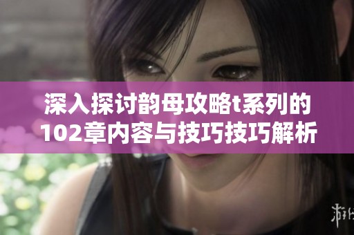 深入探讨韵母攻略t系列的102章内容与技巧技巧解析