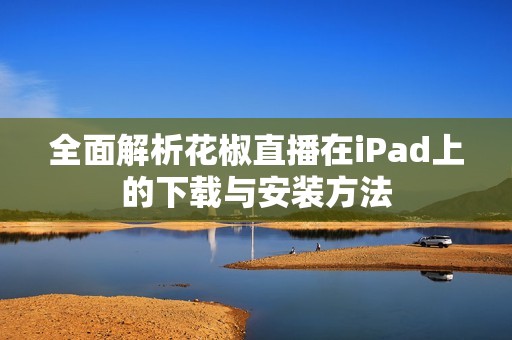 全面解析花椒直播在iPad上的下载与安装方法