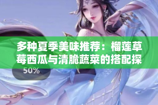 多种夏季美味推荐：榴莲草莓西瓜与清脆蔬菜的搭配探索
