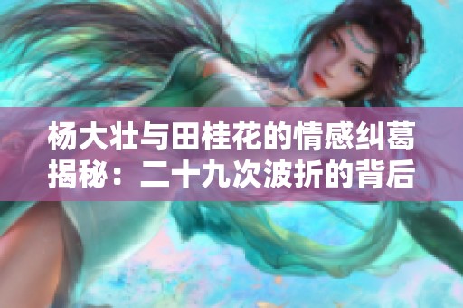 杨大壮与田桂花的情感纠葛揭秘：二十九次波折的背后故事