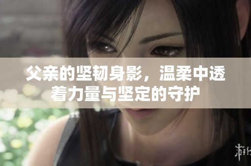 父亲的坚韧身影，温柔中透着力量与坚定的守护
