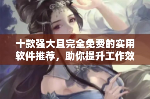 十款强大且完全免费的实用软件推荐，助你提升工作效率
