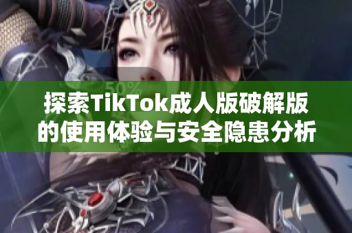 探索TikTok成人版破解版的使用体验与安全隐患分析