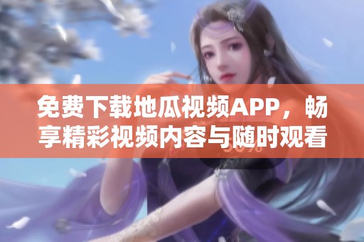 免费下载地瓜视频APP，畅享精彩视频内容与随时观看体验