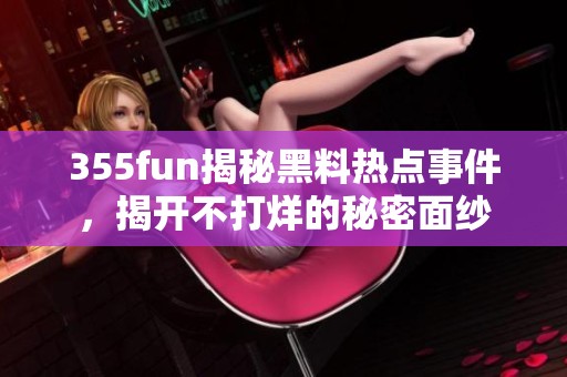 355fun揭秘黑料热点事件，揭开不打烊的秘密面纱