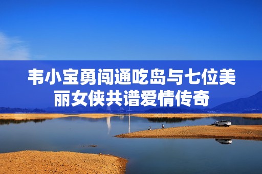 韦小宝勇闯通吃岛与七位美丽女侠共谱爱情传奇