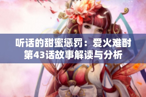 听话的甜蜜惩罚：爱火难酎第43话故事解读与分析