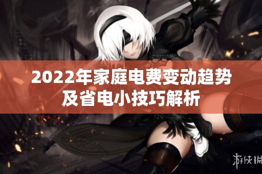 2022年家庭电费变动趋势及省电小技巧解析