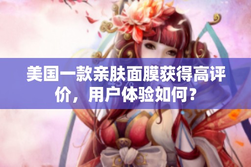 美国一款亲肤面膜获得高评价，用户体验如何？