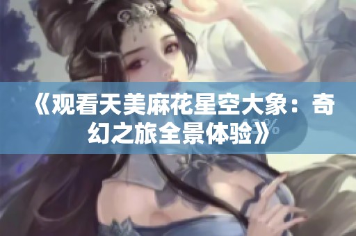 《观看天美麻花星空大象：奇幻之旅全景体验》