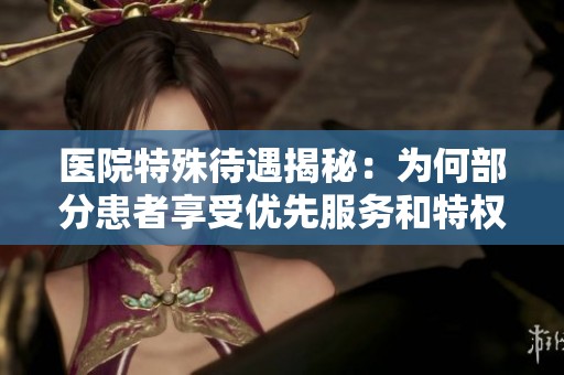 医院特殊待遇揭秘：为何部分患者享受优先服务和特权保障